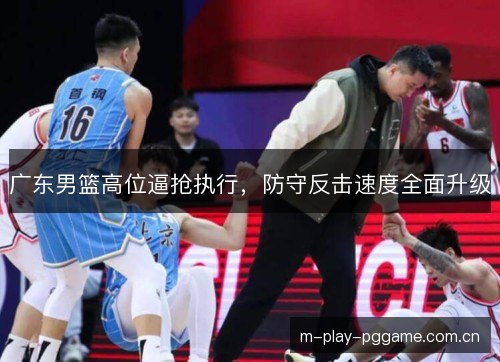 广东男篮高位逼抢执行，防守反击速度全面升级