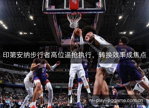 印第安纳步行者高位逼抢执行，转换效率成焦点