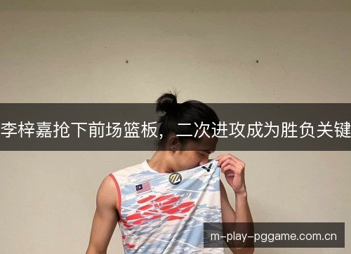 李梓嘉抢下前场篮板，二次进攻成为胜负关键