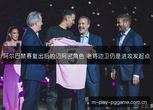 阿尔巴禁赛复出后的迈阿密角色 老将边卫仍是进攻发起点