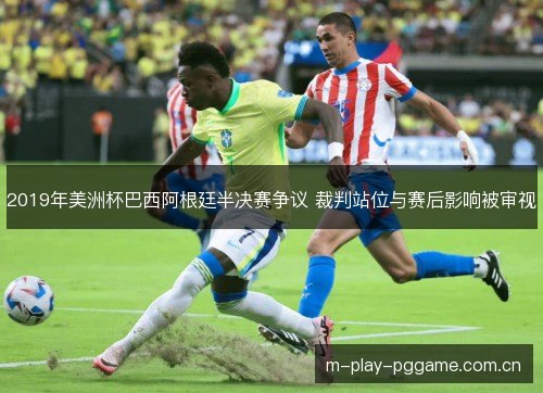 2019年美洲杯巴西阿根廷半决赛争议 裁判站位与赛后影响被审视